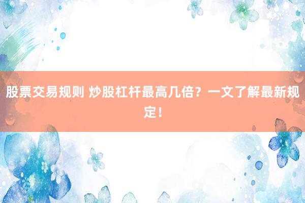 股票交易规则 炒股杠杆最高几倍?一文了解最新规定!