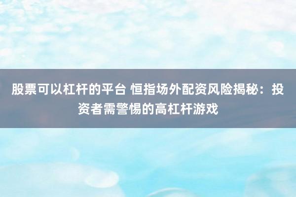 股票可以杠杆的平台 恒指场外配资风险揭秘:投资者需警惕的高杠杆游戏