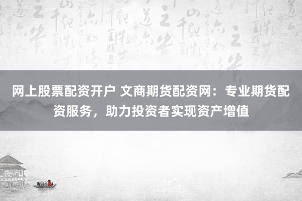 网上股票配资开户 文商期货配资网：专业期货配资服务，助力投资者实现资产增值