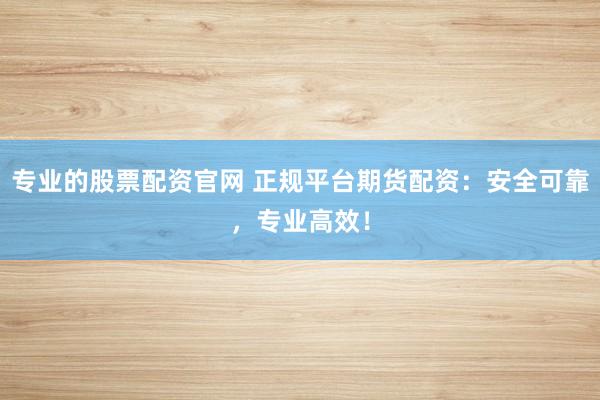 专业的股票配资官网 正规平台期货配资：安全可靠，专业高效！