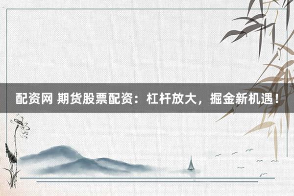 配资网 期货股票配资：杠杆放大，掘金新机遇！