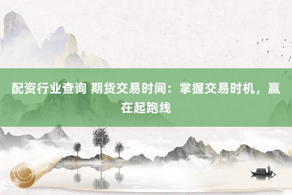 配资行业查询 期货交易时间：掌握交易时机，赢在起跑线