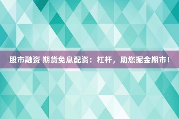 股市融资 期货免息配资：杠杆，助您掘金期市！